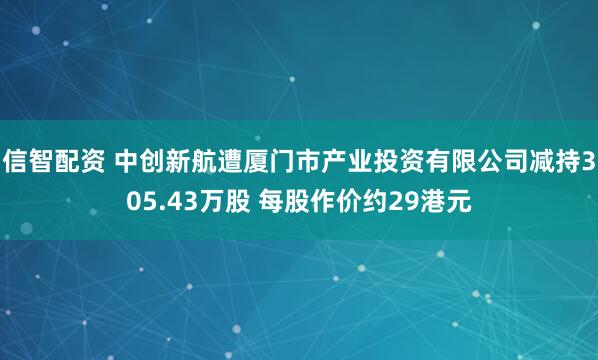信智配资 中创新航遭厦门市产业投资有限公司减持305.43万股 每股作价约29港元