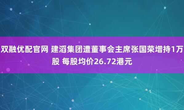 双融优配官网 建滔集团遭董事会主席张国荣增持1万股 每股均价26.72港元