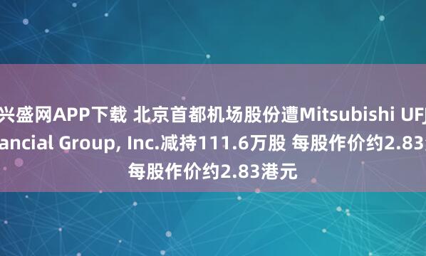兴盛网APP下载 北京首都机场股份遭Mitsubishi UFJ Financial Group, Inc.减持111.6万股 每股作价约2.83港元