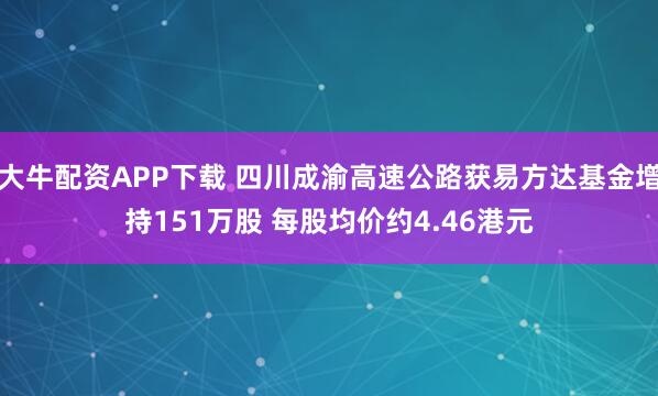 大牛配资APP下载 四川成渝高速公路获易方达基金增持151万股 每股均价约4.46港元