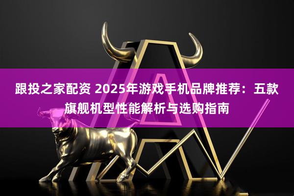 跟投之家配资 2025年游戏手机品牌推荐：五款旗舰机型性能解析与选购指南