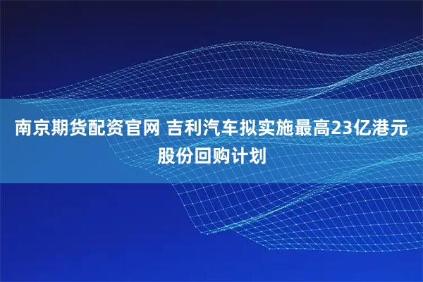 南京期货配资官网 吉利汽车拟实施最高23亿港元股份回购计划