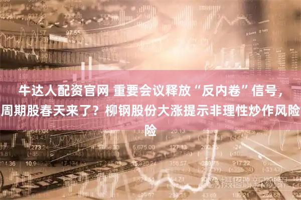 牛达人配资官网 重要会议释放“反内卷”信号，周期股春天来了？柳钢股份大涨提示非理性炒作风险