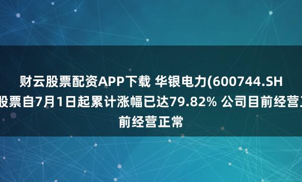 财云股票配资APP下载 华银电力(600744.SH)：股票自7月1日起累计涨幅已达79.82% 公司目前经营正常