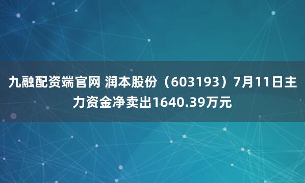 九融配资端官网 润本股份（603193）7月11日主力资金净卖出1640.39万元
