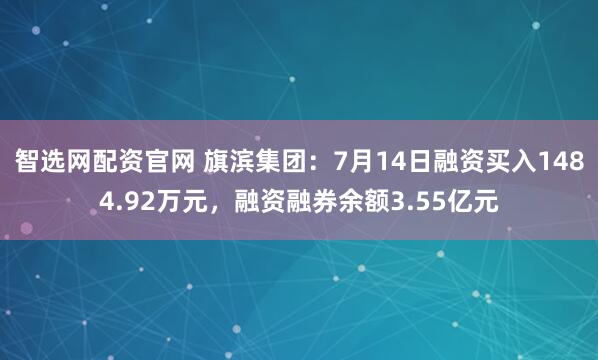 智选网配资官网 旗滨集团：7月14日融资买入1484.92万元，融资融券余额3.55亿元