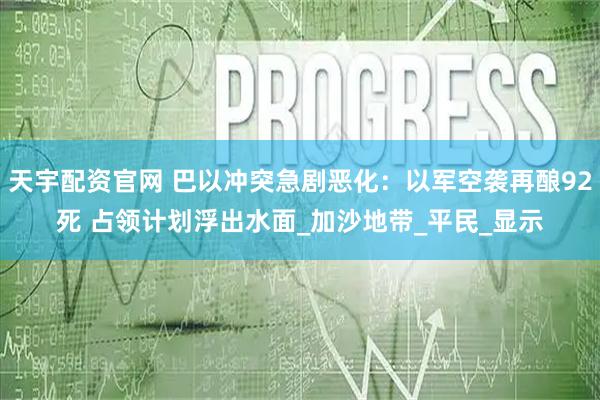 天宇配资官网 巴以冲突急剧恶化：以军空袭再酿92死 占领计划浮出水面_加沙地带_平民_显示