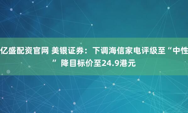 亿盛配资官网 美银证券：下调海信家电评级至“中性” 降目标价至24.9港元