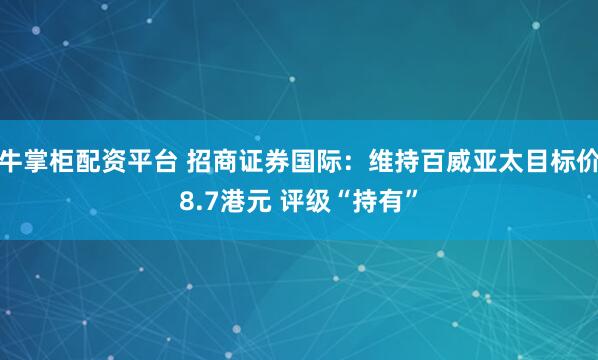 牛掌柜配资平台 招商证券国际：维持百威亚太目标价8.7港元 评级“持有”