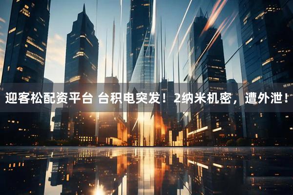 迎客松配资平台 台积电突发！2纳米机密，遭外泄！