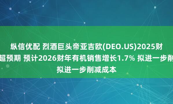 纵信优配 烈酒巨头帝亚吉欧(DEO.US)2025财年业绩超预期 预计2026财年有机销售增长1.7% 拟进一步削减成本