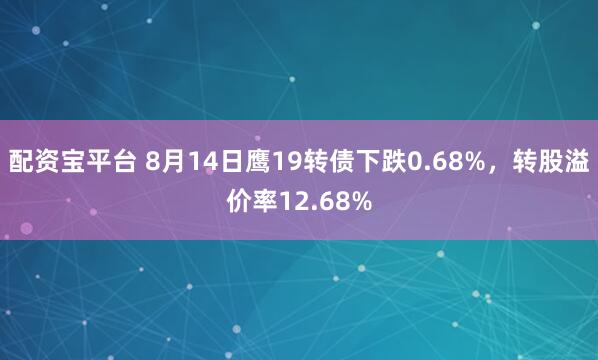 配资宝平台 8月14日鹰19转债下跌0.68%，转股溢价率12.68%