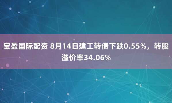 宝盈国际配资 8月14日建工转债下跌0.55%，转股溢价率34.06%