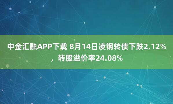 中金汇融APP下载 8月14日凌钢转债下跌2.12%，转股溢价率24.08%