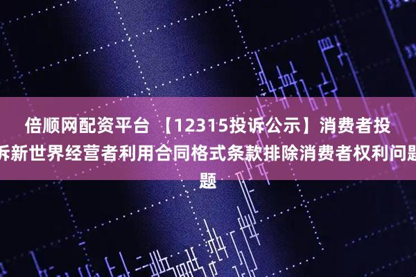 倍顺网配资平台 【12315投诉公示】消费者投诉新世界经营者利用合同格式条款排除消费者权利问题
