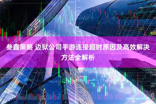 叁鑫策略 边狱公司手游连接超时原因及高效解决方法全解析