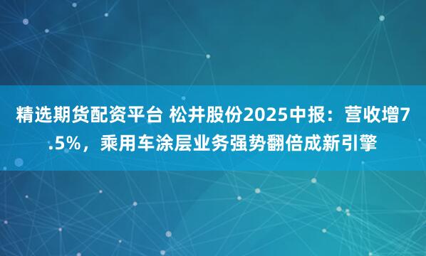 精选期货配资平台 松井股份2025中报：营收增7.5%，乘用车涂层业务强势翻倍成新引擎