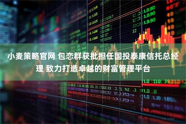 小麦策略官网 包恋群获批担任国投泰康信托总经理 致力打造卓越的财富管理平台