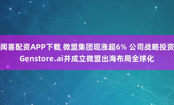 闻喜配资APP下载 微盟集团现涨超6% 公司战略投资Genstore.ai并成立微盟出海布局全球化