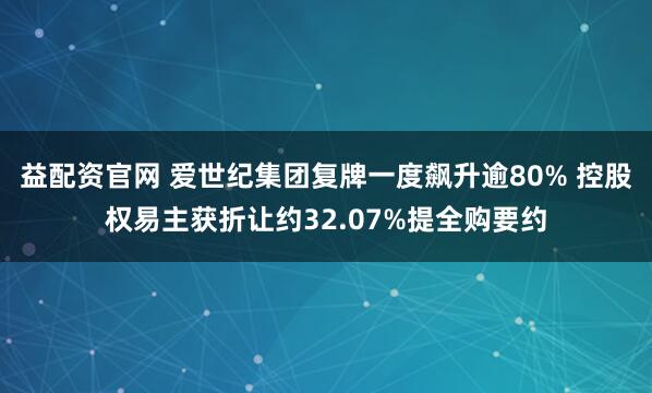 益配资官网 爱世纪集团复牌一度飙升逾80% 控股权易主获折让约32.07%提全购要约