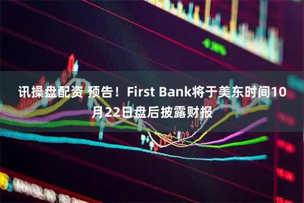 讯操盘配资 预告！First Bank将于美东时间10月22日盘后披露财报