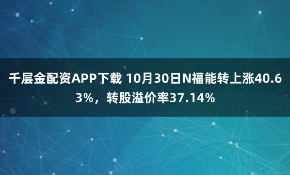 千层金配资APP下载 10月30日N福能转上涨40.63%，转股溢价率37.14%
