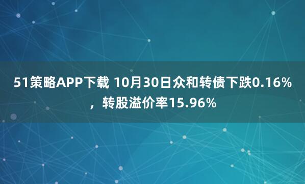 51策略APP下载 10月30日众和转债下跌0.16%，转股溢价率15.96%