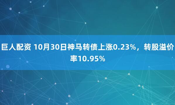 巨人配资 10月30日神马转债上涨0.23%，转股溢价率10.95%