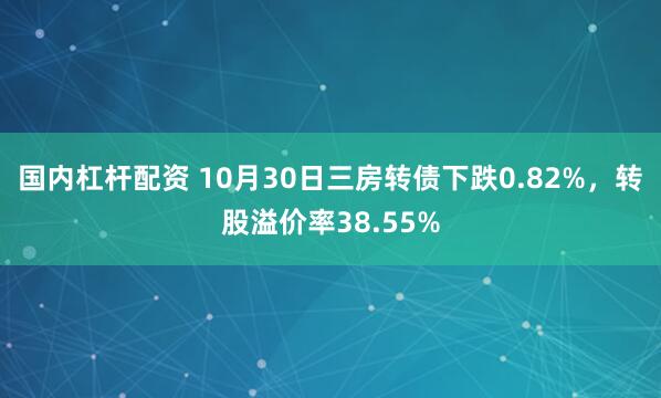 国内杠杆配资 10月30日三房转债下跌0.82%，转股溢价率38.55%