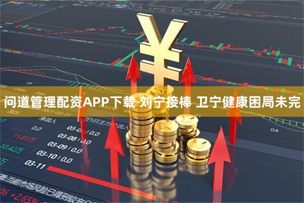 问道管理配资APP下载 刘宁接棒 卫宁健康困局未完
