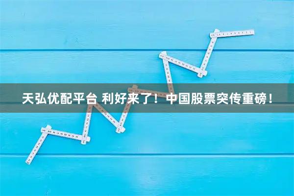 天弘优配平台 利好来了！中国股票突传重磅！