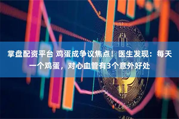 掌盘配资平台 鸡蛋成争议焦点！医生发现：每天一个鸡蛋，对心血管有3个意外好处