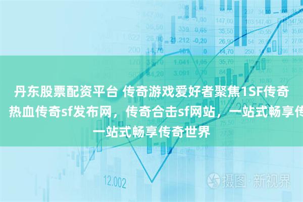 丹东股票配资平台 传奇游戏爱好者聚焦1SF传奇查询站，热血传奇sf发布网，传奇合击sf网站，一站式畅享传奇世界