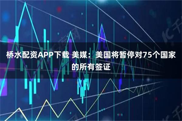 桥水配资APP下载 美媒：美国将暂停对75个国家的所有签证