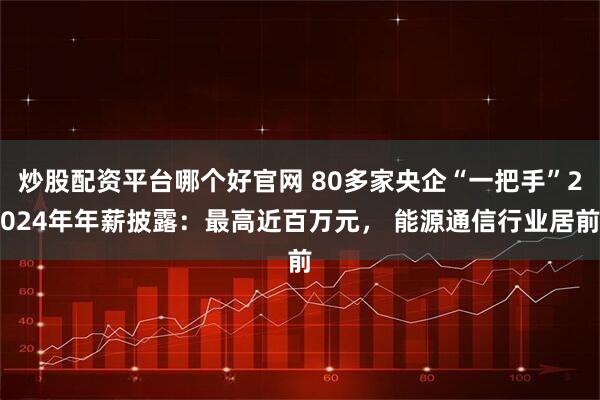 炒股配资平台哪个好官网 80多家央企“一把手”2024年年薪披露：最高近百万元， 能源通信行业居前