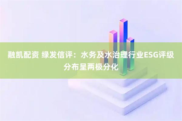 融凯配资 绿发信评：水务及水治理行业ESG评级分布呈两极分化