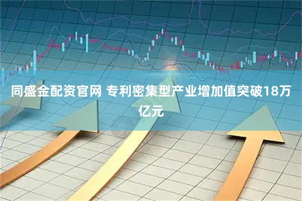 同盛金配资官网 专利密集型产业增加值突破18万亿元