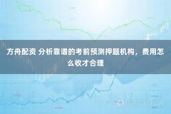 方舟配资 分析靠谱的考前预测押题机构，费用怎么收才合理
