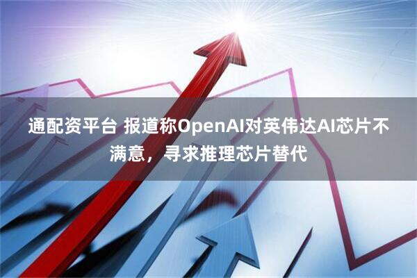 通配资平台 报道称OpenAI对英伟达AI芯片不满意，寻求推理芯片替代