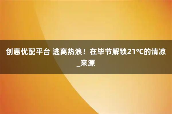 创惠优配平台 逃离热浪！在毕节解锁21℃的清凉_来源