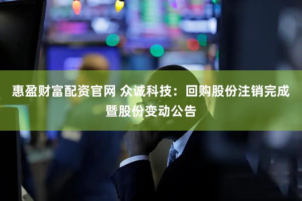惠盈财富配资官网 众诚科技：回购股份注销完成暨股份变动公告