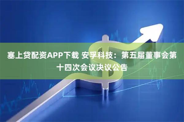 塞上贷配资APP下载 安孚科技：第五届董事会第十四次会议决议公告