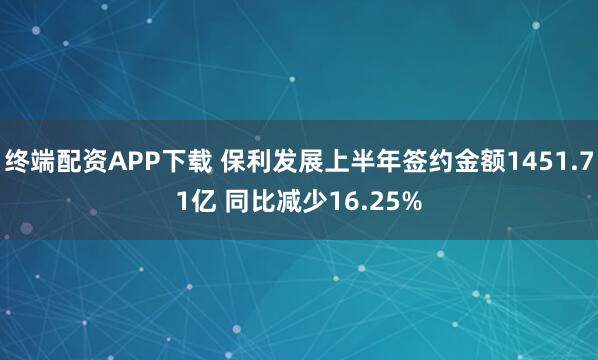 终端配资APP下载 保利发展上半年签约金额1451.71亿 同比减少16.25%