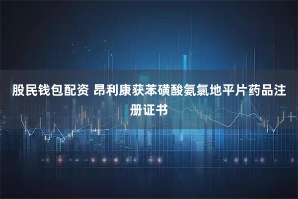 股民钱包配资 昂利康获苯磺酸氨氯地平片药品注册证书