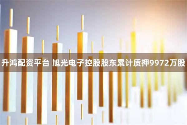 升鸿配资平台 旭光电子控股股东累计质押9972万股