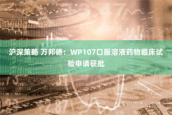 沪深策略 万邦德：WP107口服溶液药物临床试验申请获批
