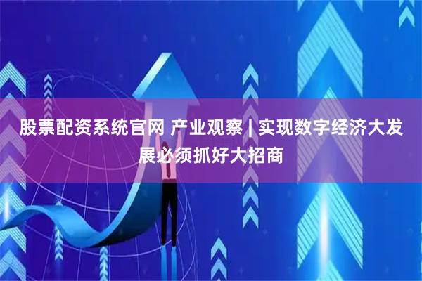 股票配资系统官网 产业观察 | 实现数字经济大发展必须抓好大招商