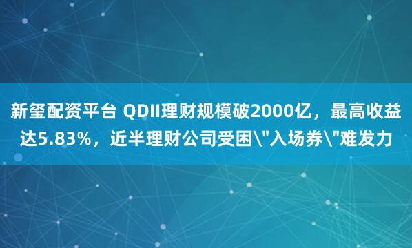 新玺配资平台 QDII理财规模破2000亿，最高收益达5.83%，近半理财公司受困＂入场券＂难发力