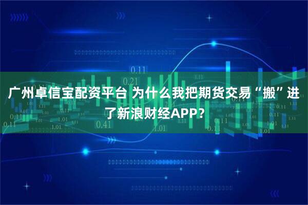 广州卓信宝配资平台 为什么我把期货交易“搬”进了新浪财经APP？