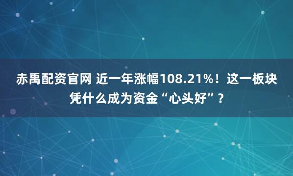 赤禹配资官网 近一年涨幅108.21%！这一板块凭什么成为资金“心头好”？